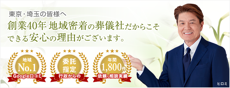東京・埼玉の皆様へ 創業40年 地域密着の葬儀社だからこそできる安心の理由がございます。Googleの口コミ地域No.1 行政からの委託指定 依頼・相談実績年間1,500件