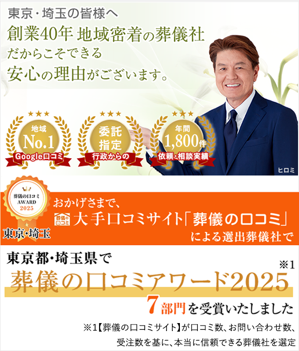 東京・埼玉の皆様へ 創業40年 地域密着の葬儀社だからこそできる安心の理由がございます。Googleの口コミ地域No.1 行政からの委託指定 依頼・相談実績年間1,800件