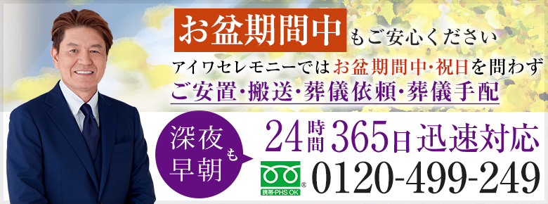 お盆休み中もご安心ください 葬儀社アイワセレモニーでは お盆休み中・祝日を問わず ご安置・搬送・葬儀依頼・葬儀手配 深夜早朝も24時間365日迅速対応 0120-499-249