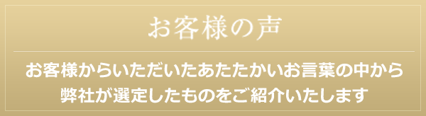 お客様の声 お客様からいただいたあたたかいお言葉の中から弊社が選定したものをご紹介いたします